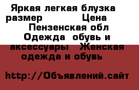 Яркая легкая блузка  (размер: 44-46) › Цена ­ 200 - Пензенская обл. Одежда, обувь и аксессуары » Женская одежда и обувь   